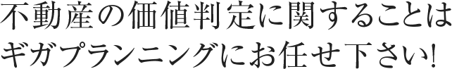 不動産の価値判定に関することはギガプランニングにお任せ下さい！